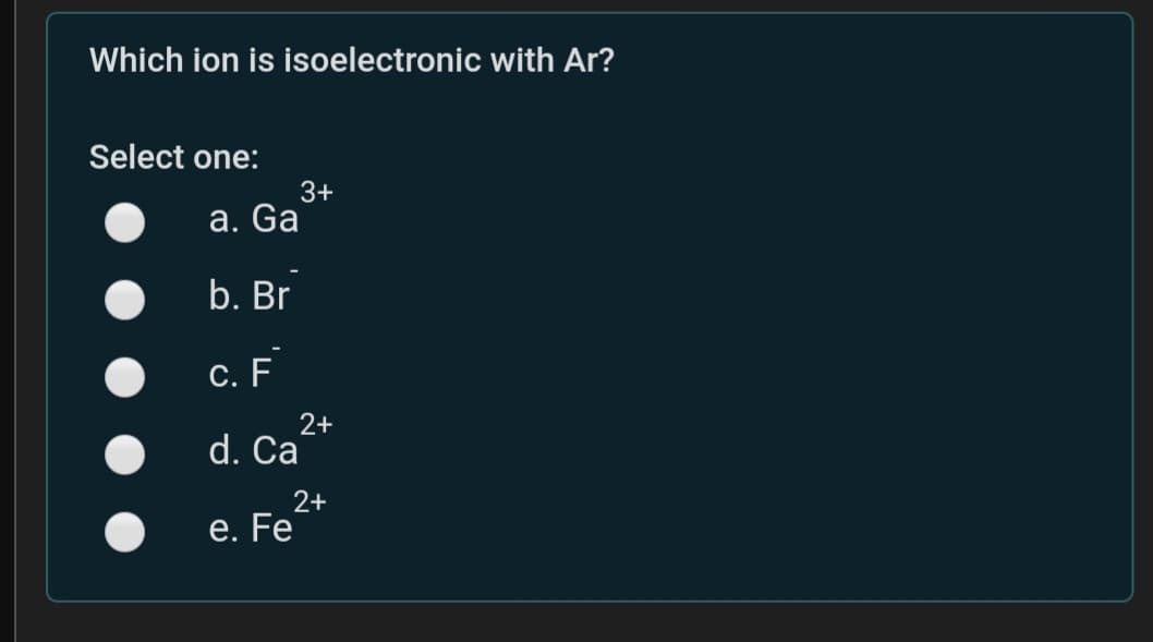Which ion is isoelectronic with Ar?
Select one:
3+
а. Ga
b. Br
с. F
2+
d. Ca
2+
e. Fe
