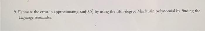 9. Estimate the error in approximating sin(0.5) by using the fifth-degree Maclaurin polynomial by finding the
Lagrange remainder.
