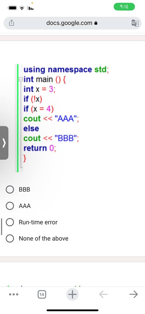 ...
using namespace std;
int main () {
int x = 3;
if (!x)
if (x = 4)
cout << "AAA";
else
cout << "BBB";
return 0;
}
BBB
AAA
docs.google.com
Run-time error
None of the above
14
+
个
9:18
G
→