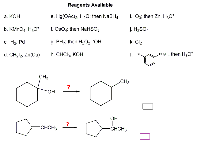 Reagents Available
а. КОН
e. Hg(OAc)2, H2O; then NaBH4
i. O3; then Zn, H30*
b. KMNO4, H3O*
f. OsO4; then NaHSO3
j. H2SO4
С. На, Pd
g. ВН3; then Hz02, "ОН
k. Cl2
d. CH212, Zn(Cu)
h. СHCIl3, КОН
I. CI
co,H , then H30*
CH3
CH3
?
FHO-
OH
?
CHCH3
-CHCH3
