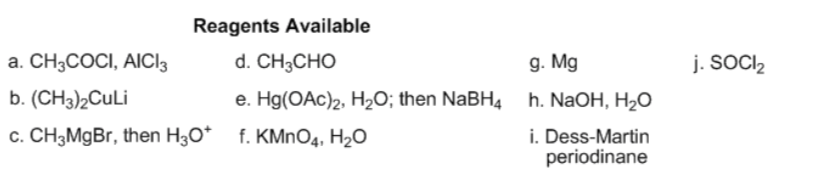 Reagents Available
a. CH3COCI, AICI3
d. CH3CHO
g. Mg
j. SOCI,
b. (CH3)2CULI
e. Hg(OAc)2, H2O; then NABH4 h. NaOH, H2O
c. CH3MgBr, then H30* f. KMNO4, H2O
i. Dess-Martin
periodinane
