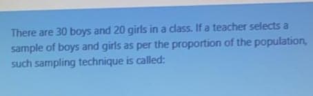There are 30 boys and 20 girls in a class. If a teacher selects a
sample of boys and girls as per the proportion of the population,
such sampling technique is called:
