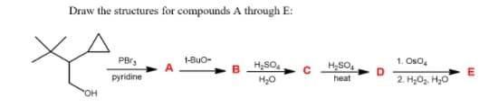 Draw the structures for compounds A through E:
PBr3
t-Buo-
1. Oso,
H,SO4
pyridine
H20
2. H,O2, H2O
heat
HO.
