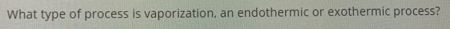 What type of process is vaporization, an endothermic or exothermic process?
