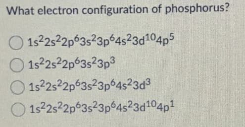 What electron configuration of phosphorus?
O 152s2p63s23p°4s²3d104p5
O 152522p63s23p3
1s2252p 3s²3p64s²3d%
O 152s2p 3s23p 4s23d104p
