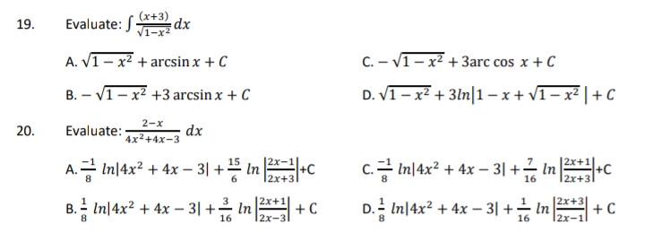 (x+3)
Evaluate: J ax
19.
A. V1 - x² + arcsin x + C
C. – V1- x² + 3arc cos x + C
B. – V1- x2 +3 arcsin x + C
D.V1-x2 + 3n미|1-x+ v1- xz |+C
2-x
20.
Evaluate:
dx
4x2+4x-3
A.금 I미4x2 + 4x-31 + InC
c.글 I14x2 + 4x - 3| +금 In+C
2x+1
12x+3
16
12x+3
x+3|
B. Inl4x2 + 4x-3| +은.
2x+
In
2x-3
+ C
D. Inl4x2 + 4x-3| +금 n +C
16
2х-1
