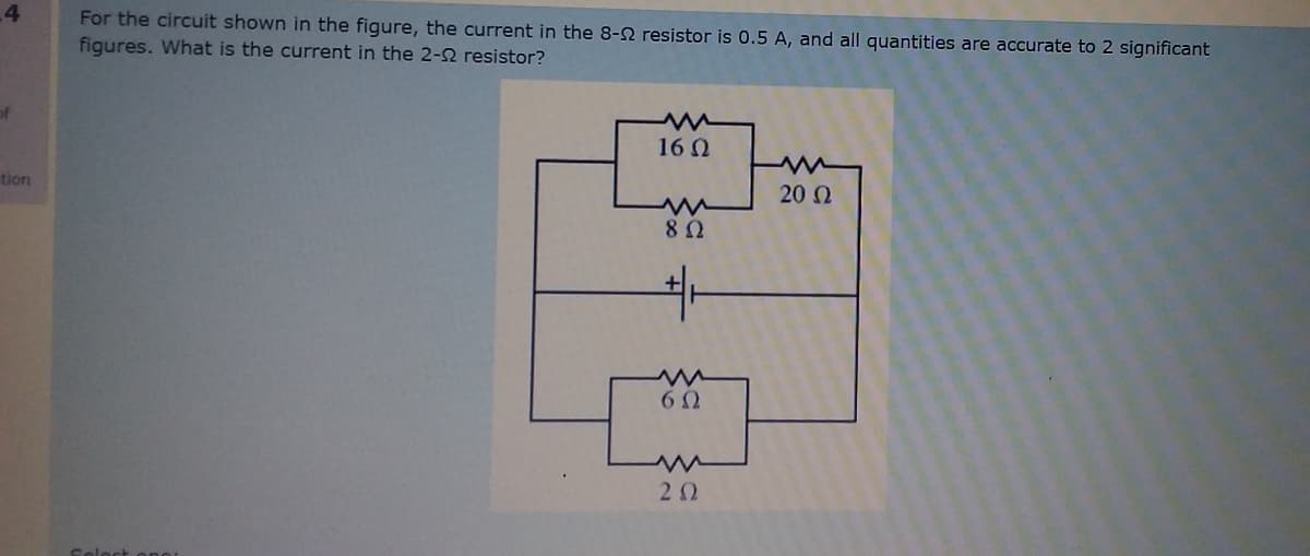4
For the circuit shown in the figure, the current in the 8-2 resistor is 0.5 A, and all quantities are accurate to 2 significant
figures. What is the current in the 2-2 resistor?
of
16 0
tion
20 0
20
