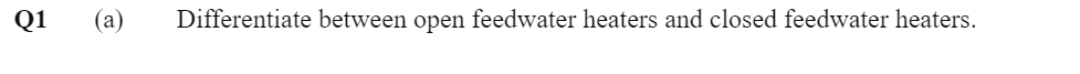 Q1
(a)
Differentiate between open feedwater heaters and closed feedwater heaters.
