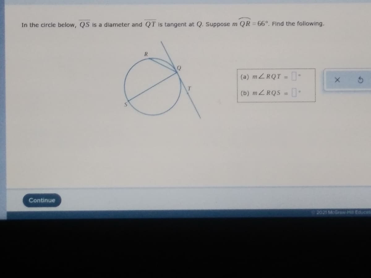 In the circie below, QS is a diameter and QT is tangent at Q. Suppose m QR 66°. Find the following.
R
(a) mZRQT = 0•
(b) mZRQS = .
Continue
2021 McGraw-Hill Educati
