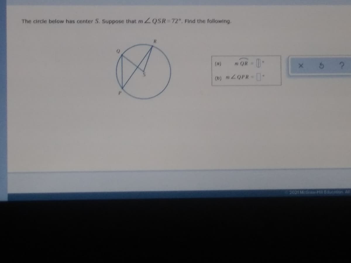 The circle below has center S. Suppose that 2QSR= 72°. Find the following.
(a)
mQR=
(b) m2OPR
2021 McGraw Hill Education Al
