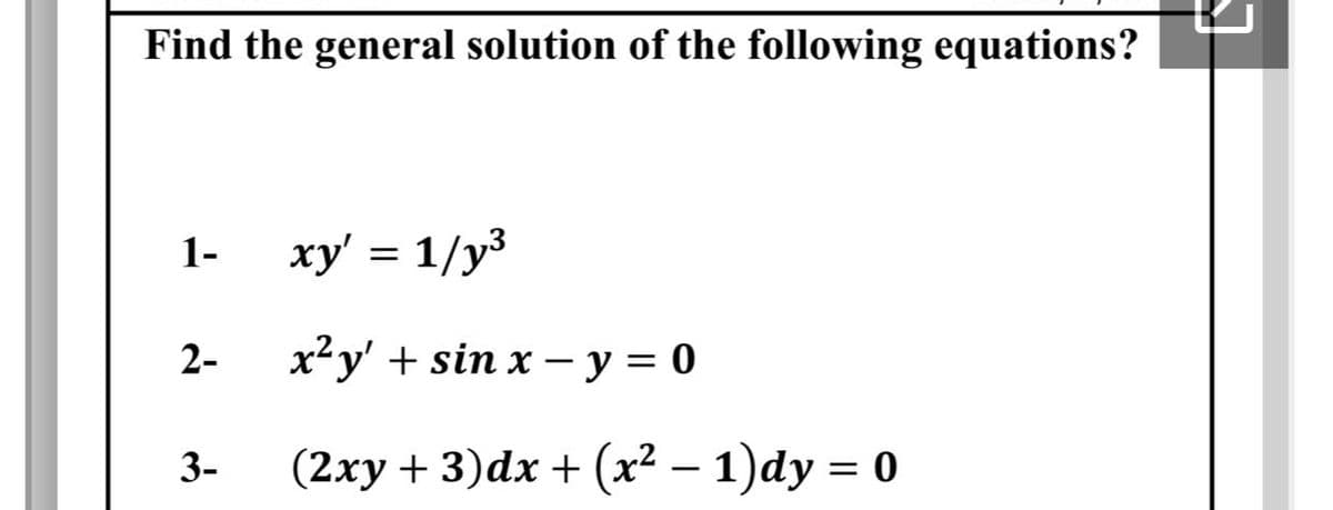 Find the general solution of the following equations?
1-
xy' = 1/y³
2-
х2у' + sin x — у %3D 0
3-
(2ху + 3)dx + (х? - 1) dy %3D 0
