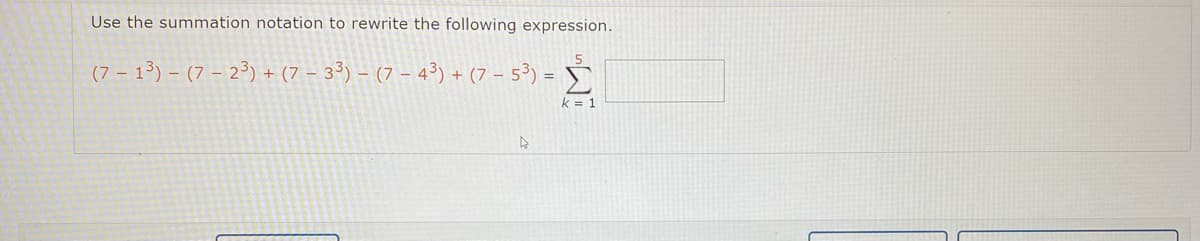 Use the summation notation to rewrite the following expression.
(7 – 1³) – (7 – 2³) + (7 – 3³) – (7 – 4³) + (7 – 5³) = S
k = 1
