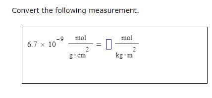 Convert the following measurement.
6.7 x 10
-9 mol
2
g.cm
||
mol
2
kg m