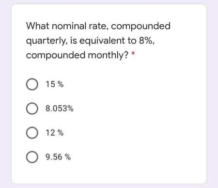 What nominal rate, compounded
quarterly, is equivalent to 8%,
compounded monthly?
O 15 %
8.053%
O 12 %
O 9.56 %
