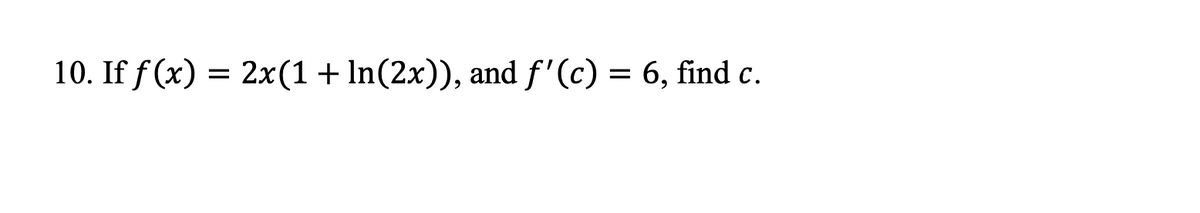 10. If f (x) = 2x(1+ In(2x)), and f'(c) = 6, find c.
