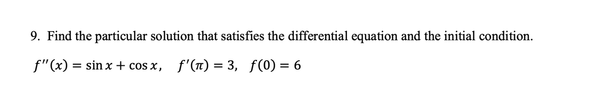 9. Find the particular solution that satisfies the differential equation and the initial condition.
f"(x) = sin x + cos x, f'(t) = 3, f(0) = 6
