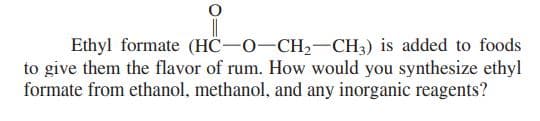 Ethyl formate (HC-0-CH2-CH3) is added to foods
to give them the flavor of rum. How would you synthesize ethyl
formate from ethanol, methanol, and any inorganic reagents?

