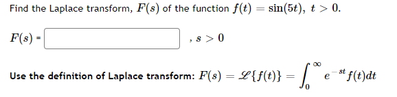 Find the Laplace transform, F(s) of the function f(t) = sin(5t), t > 0.
F(s) =
s >0
00
Use the definition of Laplace transform: F(s) = L{f(t)} = | ef(t)dt
