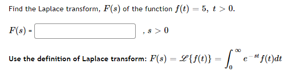 Find the Laplace transform, F(s) of the function f(t) = 5, t > 0.
%3D
F(s) =
,8 > 0
00
Use the definition of Laplace transform: F(s) = L{f(t)} = | e- f(t)dt
