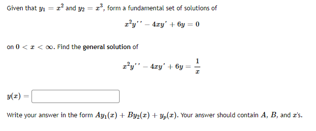 Given that yı
1' and y2
a', form a fundamental set of solutions of
%3D
z'y" – 4xy' + 6y = 0
on 0 < z < 0. Find the general solution of
1
1'y" – 4ry' + 6y
y(z)
Write your answer in the form Ay, (x) + Byz(x) + y,(x). Your answer should contain A, B, and a's.
