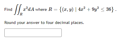 Find
fa²dA where R = {(x, y) | 4x² +9y² ≤ 36} .
Round your answer to four decimal places.