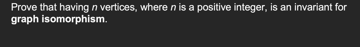 Prove that having n vertices, where n is a positive integer, is an invariant for
graph isomorphism.
