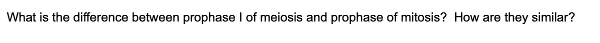 What is the difference between prophase I of meiosis and prophase of mitosis? How are
they similar?
