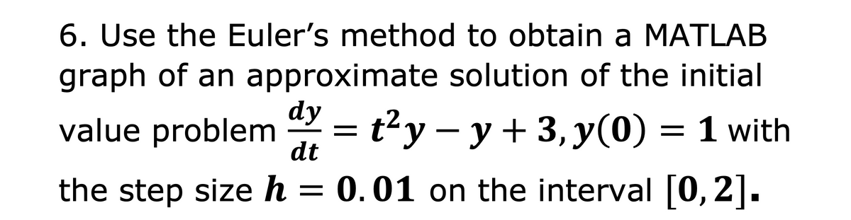 6. Use the Euler's method to obtain a MATLAB
graph of an approximate solution of the initial
dy
value problem = t²y – y + 3, y(0) = 1 with
dt
the step size h = 0.01 on the interval [0, 2].
