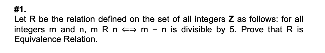 #1.
Let R be the relation defined on the set of all integers Z as follows: for all
integers m and n, m R n e= m - n is divisible by 5. Prove that R is
Equivalence Relation.
