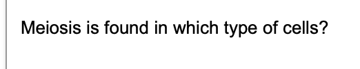 Meiosis is found in which type of cells?
