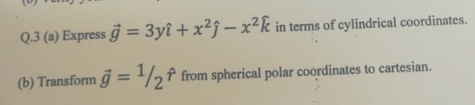 Q.3 (a) Express g = 3yî + x²j – x²k in terms of cylindrical coordinates.
%3D
|
(b) Transform g = ½f from spherical polar coordinates to cartesian.
%3D
