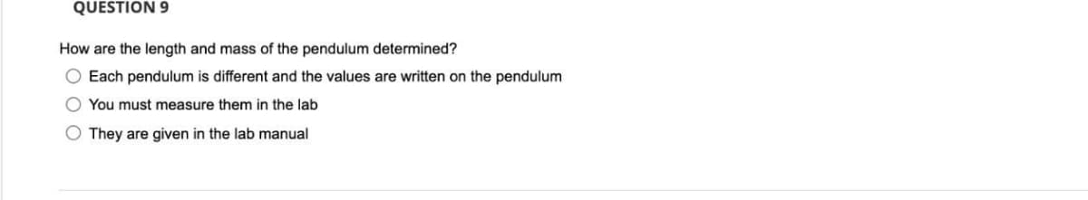QUESTION 9
How are the length and mass of the pendulum determined?
Each pendulum is different and the values are written on the pendulum
You must measure them in the lab
O They are given in the lab manual