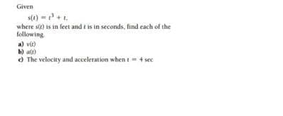 Given
s(t) = ³ + L
where s(t) is in feet and it is in seconds, find each of the
following
a) v(0)
b) a(t)
The velocity and acceleration when t = 4 sec