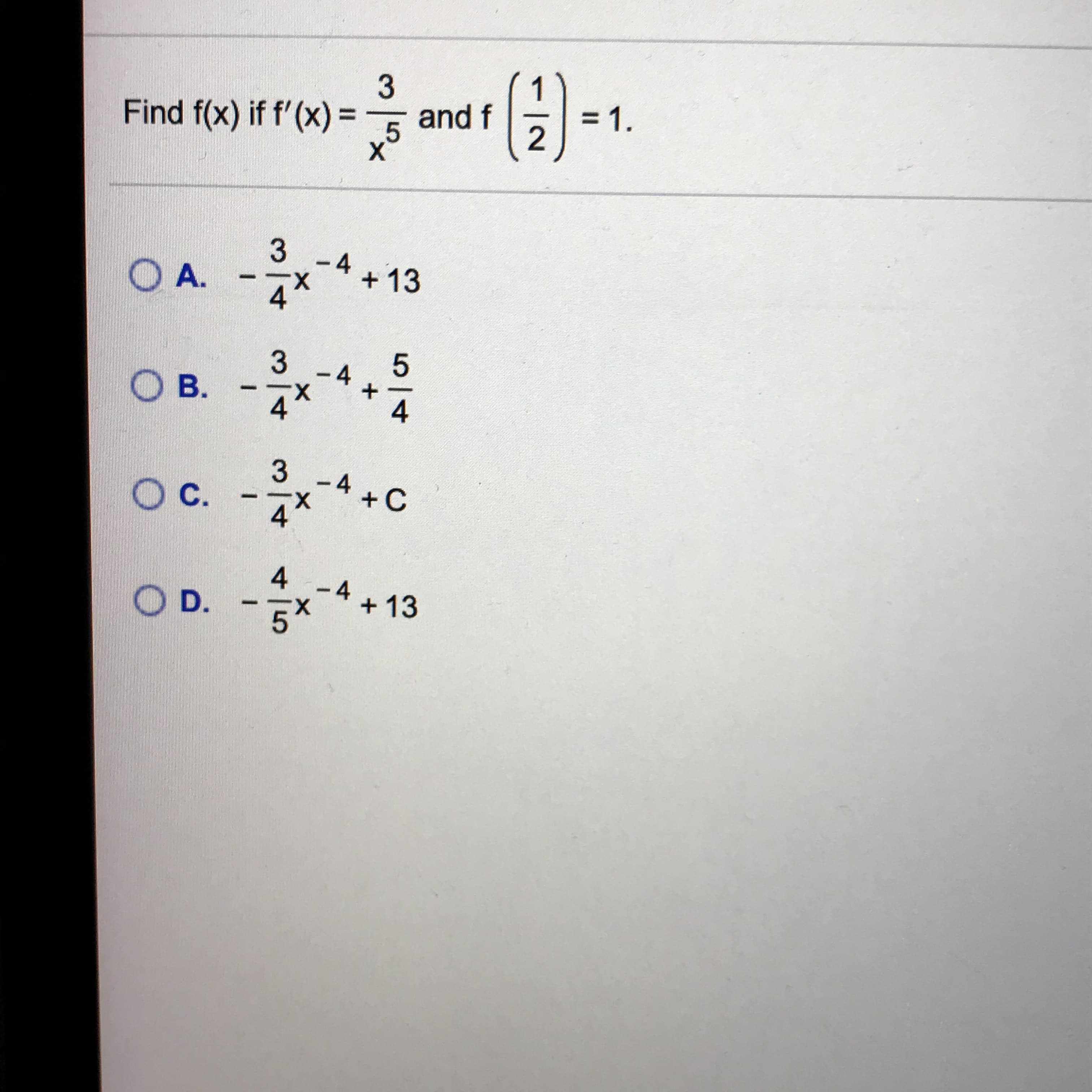 3
Find f(x) if f'(x) = and f
= 1.
%3D
O A.
-4
X-
+13
4*
B.
-4
X-
-4+C
OC.
-4
OD.
х
+ 13
4/5
