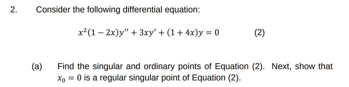Consider the following differential equation:
х? (1 — 2х)у" + 3хy' + (1 + 4x)у — 0
(2)
(a)
Find the singular and ordinary points of Equation (2). Next, show that
xo = 0 is a regular singular point of Equation (2).
2.
