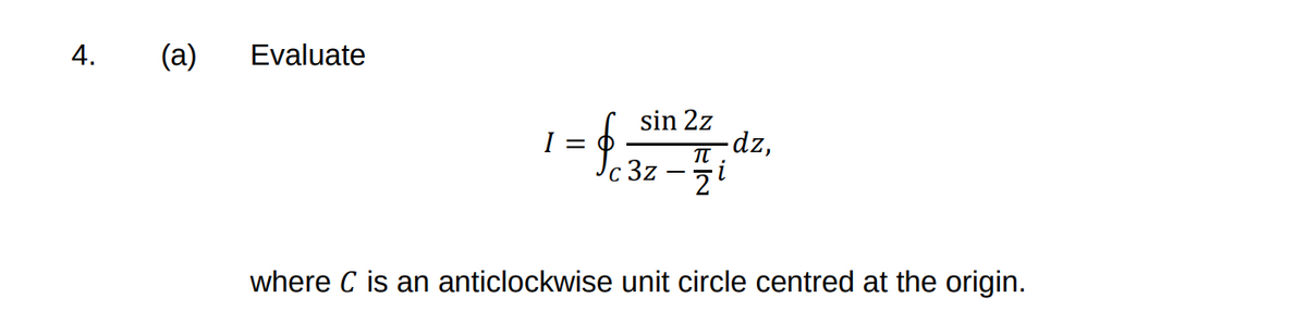 4.
(a)
Evaluate
sin 2z
-dz,
I =
3z
where C is an anticlockwise unit circle centred at the origin.
