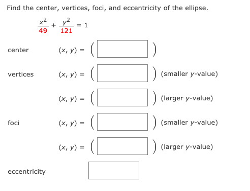 Find the center, vertices, foci, and eccentricity of the ellipse.
x2
y?
+
121
= 1
49
center
(х, у) -
(x, y) =
(smaller y-value)
vertices
(х, у) %3
(larger y-value)
foci
(х, у) %-
(smaller y-value)
(х, у) %3D
(larger y-value)
eccentricity
