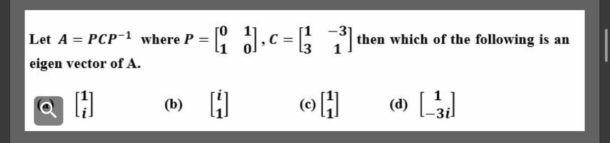 Let A = PCP-1 where P =
-: 1.c = then which of the following is an
eigen vector of A.
(b) H
(d) []
(c)

