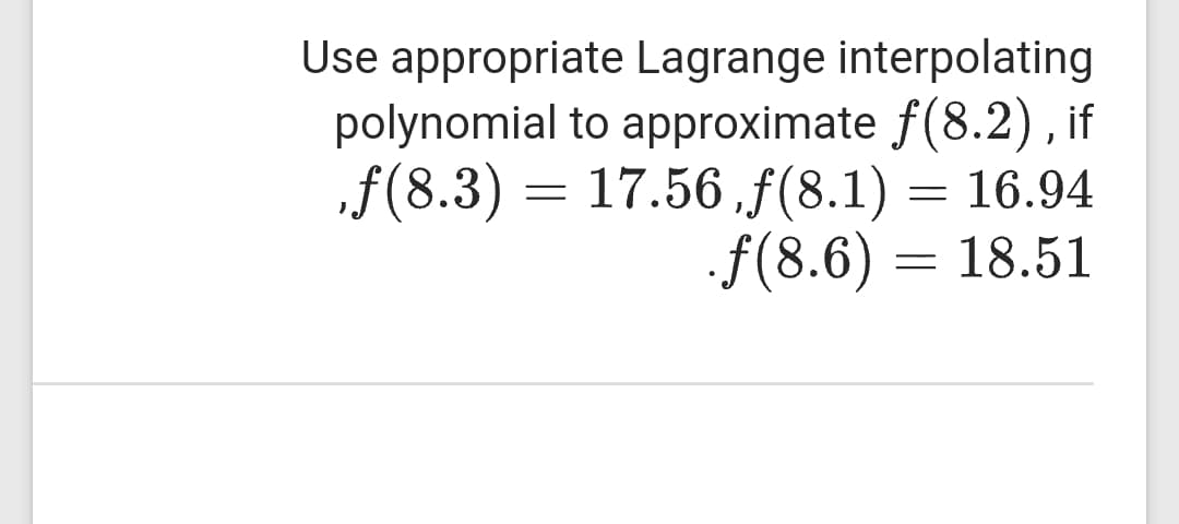 Use appropriate Lagrange interpolating
polynomial to approximate f(8.2) , if
„f(8.3) = 17.56,ƒ(8.1) = 16.94
f(8.6) = 18.51
