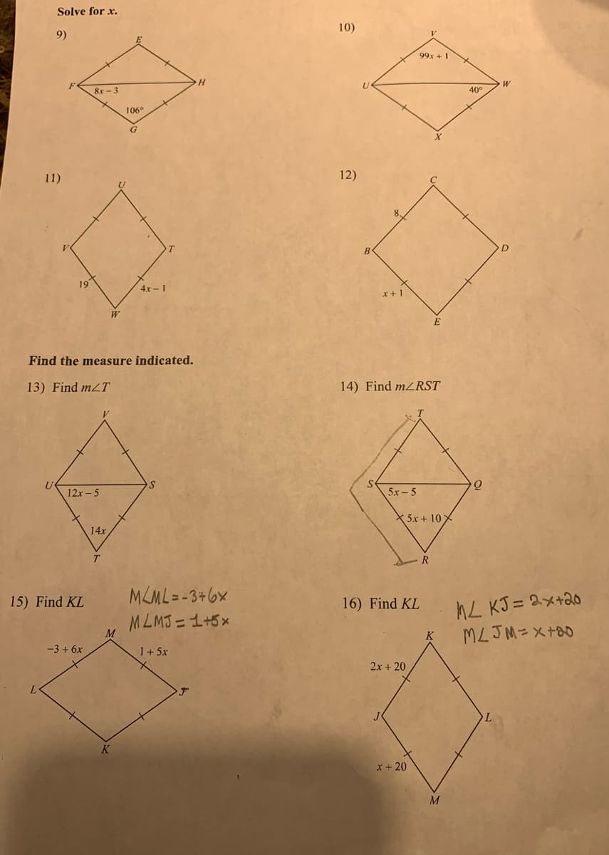 Solve for x.
9)
11)
L
U
A
19
15) Find KL
8x-3
12x-5
Find the measure indicated.
13) Find m/T
-3 + 6x
14x
W
T
M
106°
K
G
4x-1
S
H
MLML=-3+6x
MLMJ=1+5x
1+5x
10)
12)
B
x + 1
S
14) Find m/RST
5r-5
99x + 1
X5x+10)
16) Find KL
2x + 20
x + 20
E
R
K
M
40°
Q
W
L
D
ML KJ= 2x+20
MLJM=x+20