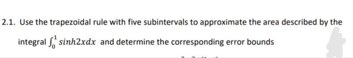 2.1. Use the trapezoidal rule with five subintervals to approximate the area described by the
integral sinh2xdx and determine the corresponding error bounds
