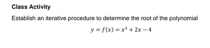 Class Activity
Establish an iterative procedure to determine the root of the polynomial
y = f (x) = x³ + 2x – 4
