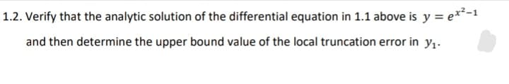 1.2. Verify that the analytic solution of the differential equation in 1.1 above is y = e**-1
and then determine the upper bound value of the local truncation error in y1-
