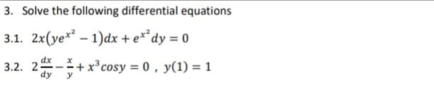 3. Solve the following differential equations
3.1. 2x(ye*? – 1)dx + e**dy = 0
dx
3.2. 2-+ x³cosy = 0 , y(1) = 1
%3D
dy
y
