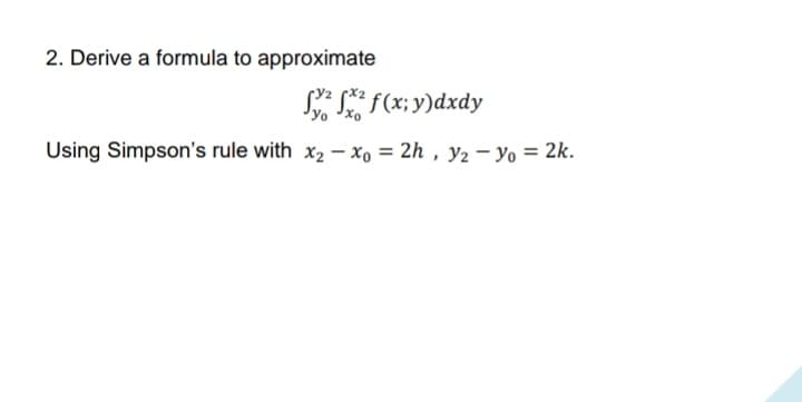 2. Derive a formula to approximate
S* * f(x; y)dxdy
yo 'xo
Using Simpson's rule with x2 - xo = 2h , y2 – Yo = 2k.
