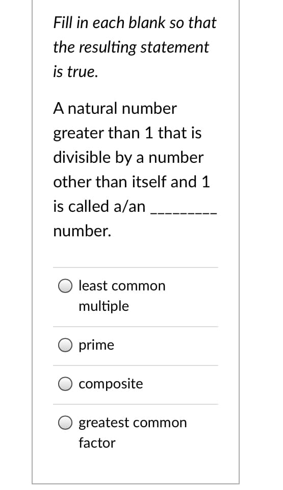 Fill in each blank so that
the resulting statement
is true.
A natural number
greater than 1 that is
divisible by a number
other than itself and 1
is called a/an
number.
O least common
multiple
prime
composite
greatest common
factor
