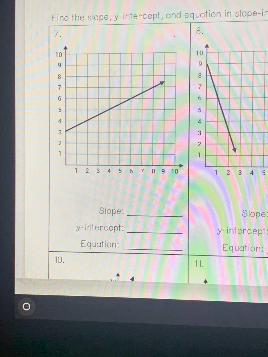 Find the slope,y-intercept, and equation in slope-ir
7.
8.
10
10
9.
9.
8
8
7
6.
6.
5
4
4
2
1
1
1 2 3 4 5 6 7 8 9 10
1 2 3 4
Slope:
Slope:
y-intercept:
y-intercept=
Equation:
Equation:
10.
11.
LO
