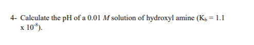 4- Calculate the pH of a 0.01 M solution of hydroxyl amine (K, = 1.1
10*).
X
