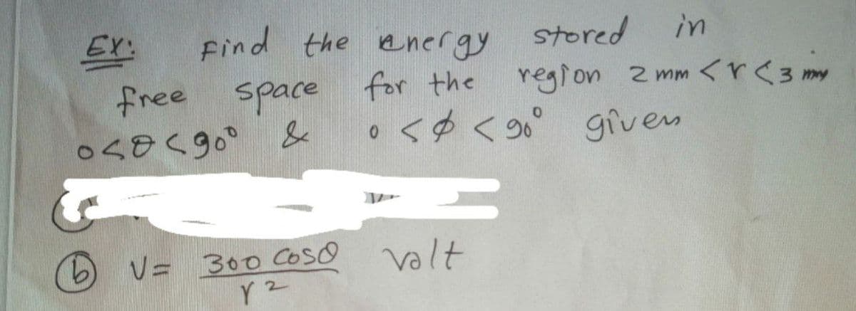 EX:
Find the energy
stored
in
space for the region 2 mm <r<3 my
o <ø < go° given
free
V= 300 CosO
valt
