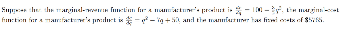 dr
100 – q², the marginal-cost
Suppose that the marginal-revenue function for a manufacturer's product is
function for a manufacturer's product is = q? – 7g + 50, and the manufacturer has fixed costs of $5765.
dq
dc
dą
